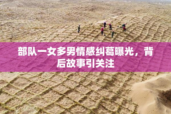 部队一女多男情感纠葛曝光，背后故事引关注