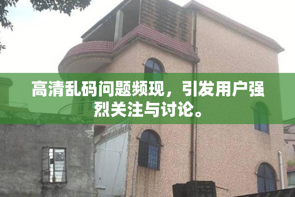 高清乱码问题频现，引发用户强烈关注与讨论。