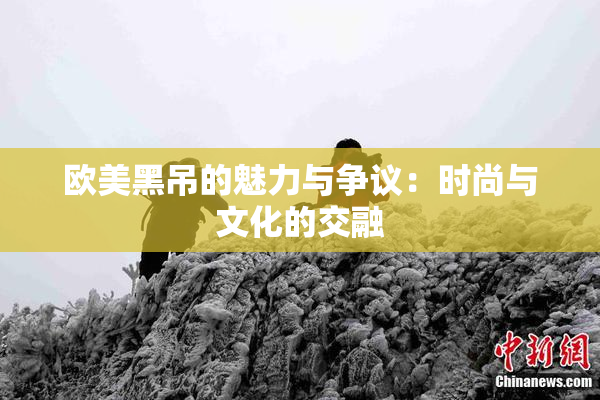 欧美黑吊的魅力与争议：时尚与文化的交融