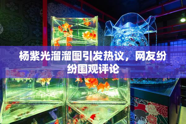 杨紫光溜溜图引发热议，网友纷纷围观评论