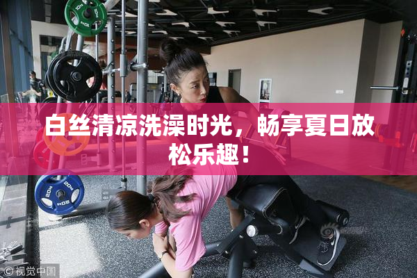 白丝清凉洗澡时光，畅享夏日放松乐趣！