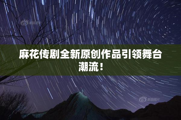 麻花传剧全新原创作品引领舞台潮流！