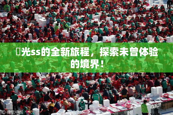 凪光ss的全新旅程，探索未曾体验的境界！