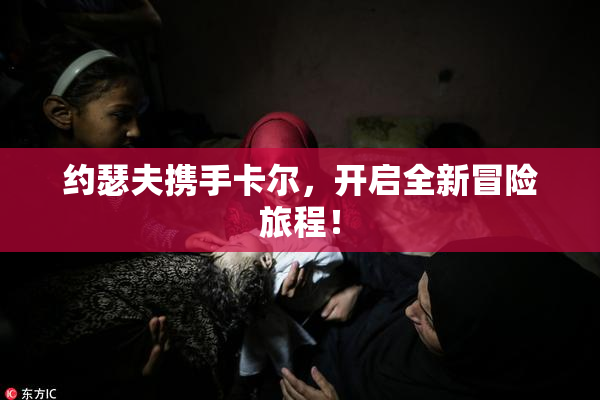 约瑟夫携手卡尔，开启全新冒险旅程！