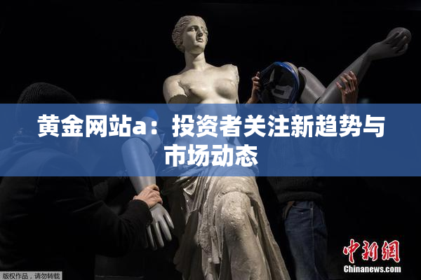 黄金网站a：投资者关注新趋势与市场动态