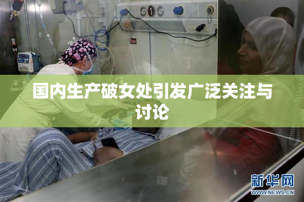 国内生产破女处引发广泛关注与讨论