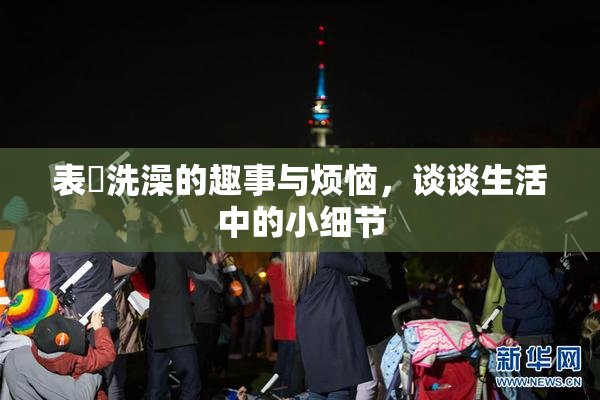 表妺洗澡的趣事与烦恼，谈谈生活中的小细节