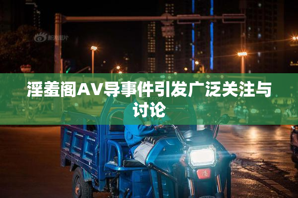 淫羞阁AV导事件引发广泛关注与讨论