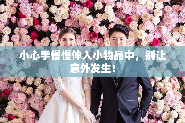 小心手慢慢伸入小物品中，别让意外发生！