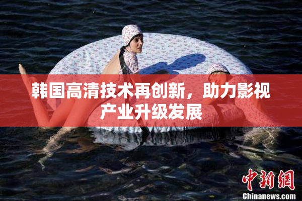韩国高清技术再创新，助力影视产业升级发展