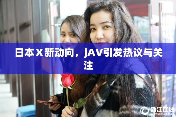 日本Ⅹ新动向，jA∨引发热议与关注