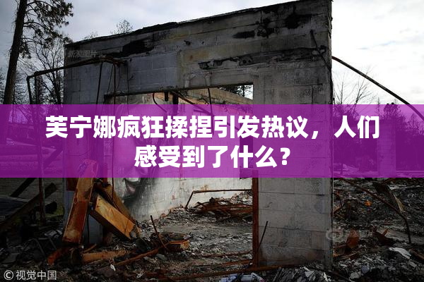 芙宁娜疯狂揉捏引发热议，人们感受到了什么？