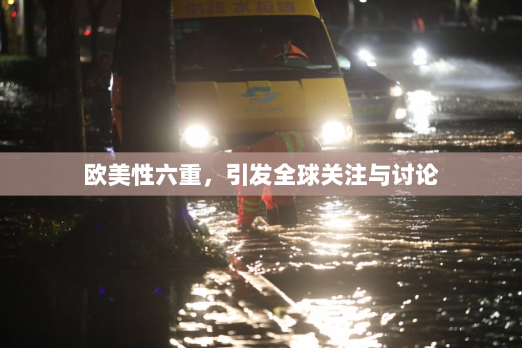 欧美性六重，引发全球关注与讨论
