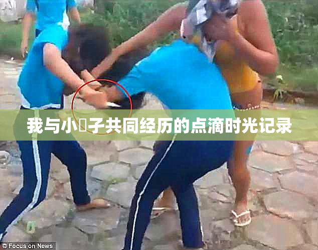 我与小娻孑共同经历的点滴时光记录