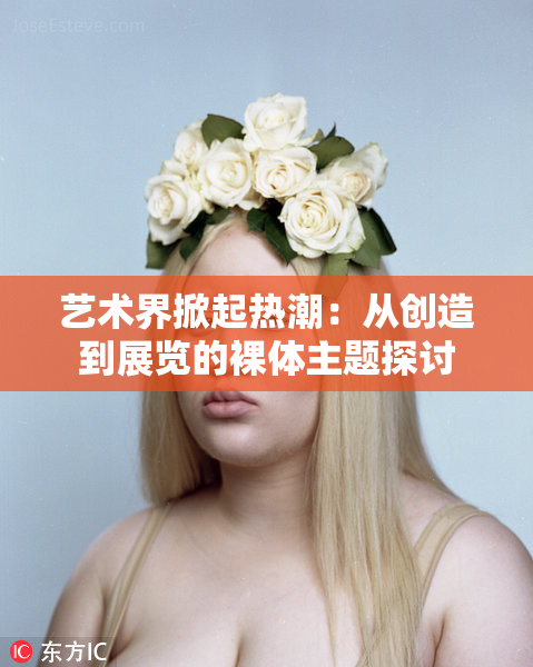 艺术界掀起热潮：从创造到展览的裸体主题探讨