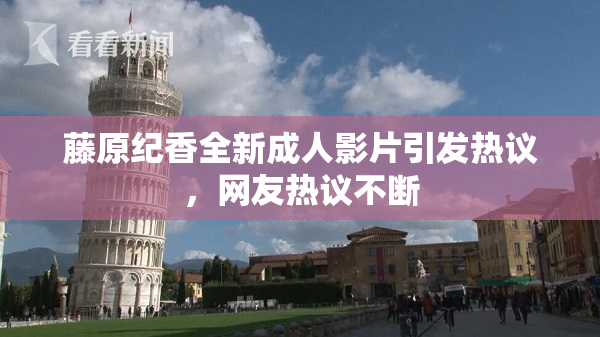 藤原纪香全新成人影片引发热议，网友热议不断