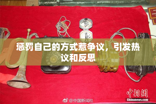 惩罚自己的方式惹争议，引发热议和反思