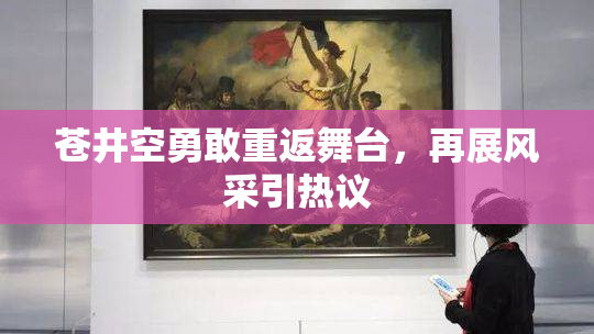 苍井空勇敢重返舞台，再展风采引热议