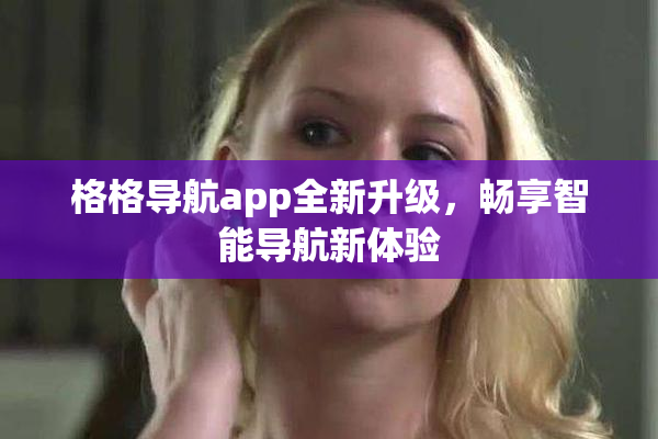 格格导航app全新升级，畅享智能导航新体验