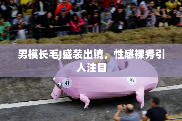 男模长毛J盛装出镜，性感裸秀引人注目
