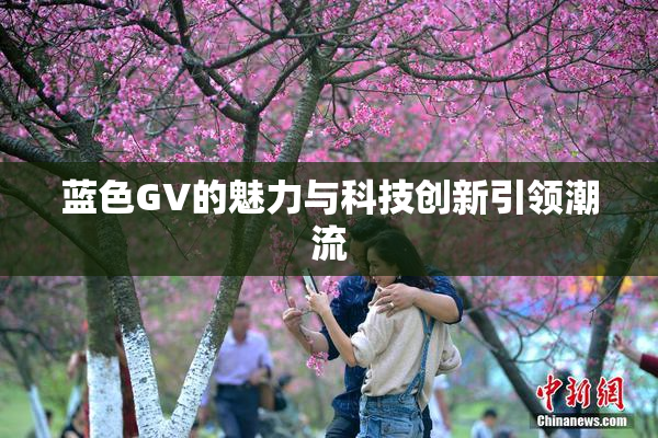 蓝色GV的魅力与科技创新引领潮流