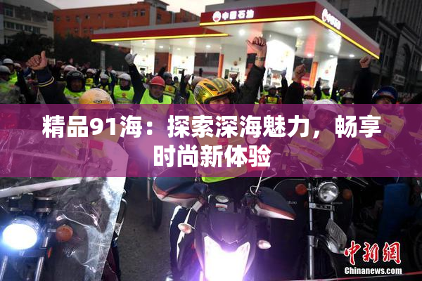 精品91海：探索深海魅力，畅享时尚新体验