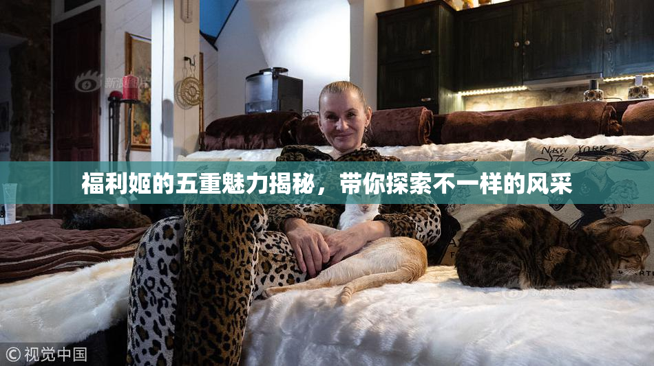 福利姬的五重魅力揭秘，带你探索不一样的风采
