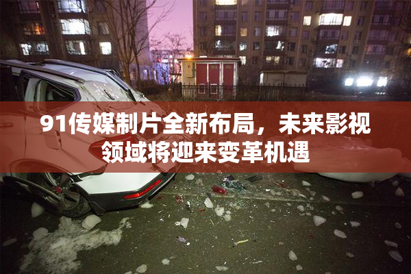 91传媒制片全新布局，未来影视领域将迎来变革机遇