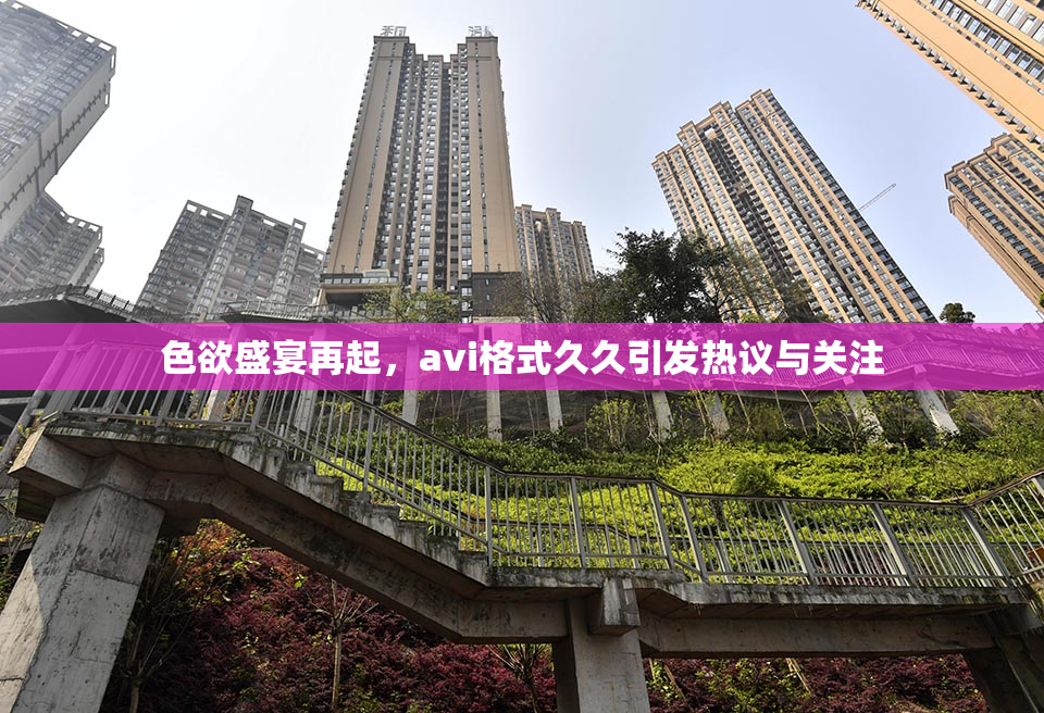 色欲盛宴再起，avi格式久久引发热议与关注