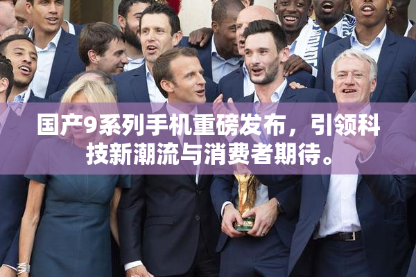 国产9系列手机重磅发布，引领科技新潮流与消费者期待。