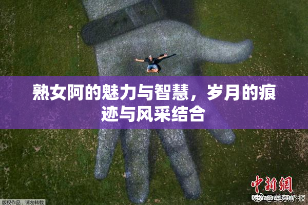 熟女阿的魅力与智慧，岁月的痕迹与风采结合