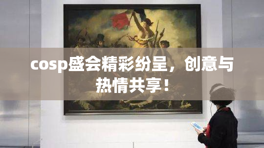 cosp盛会精彩纷呈，创意与热情共享！