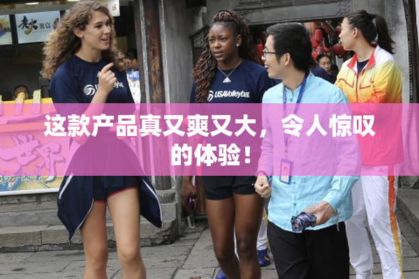这款产品真又爽又大，令人惊叹的体验！