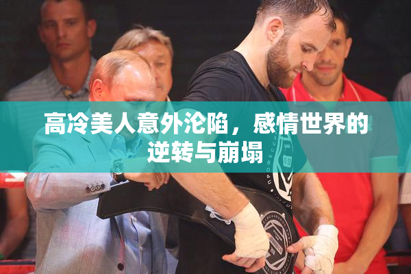 高冷美人意外沦陷，感情世界的逆转与崩塌
