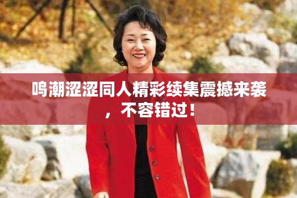 鸣潮涩涩同人精彩续集震撼来袭，不容错过！