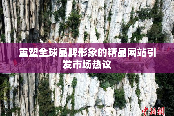 重塑全球品牌形象的精品网站引发市场热议