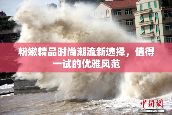 粉嫩精品时尚潮流新选择，值得一试的优雅风范