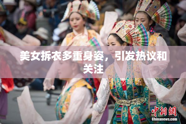 美女拆衣多重身姿，引发热议和关注