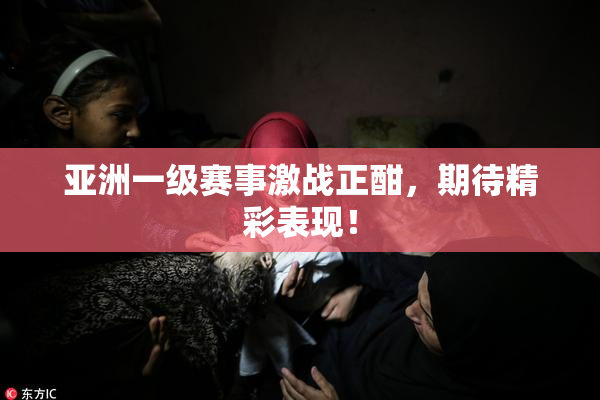 亚洲一级赛事激战正酣，期待精彩表现！