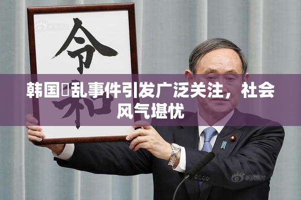 韩国婬乱事件引发广泛关注，社会风气堪忧
