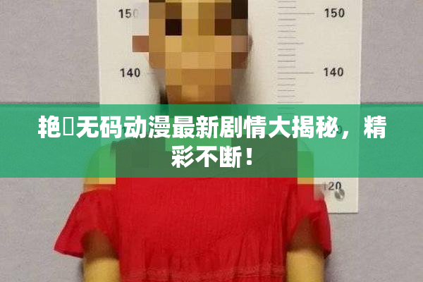 艳鉧无码动漫最新剧情大揭秘，精彩不断！
