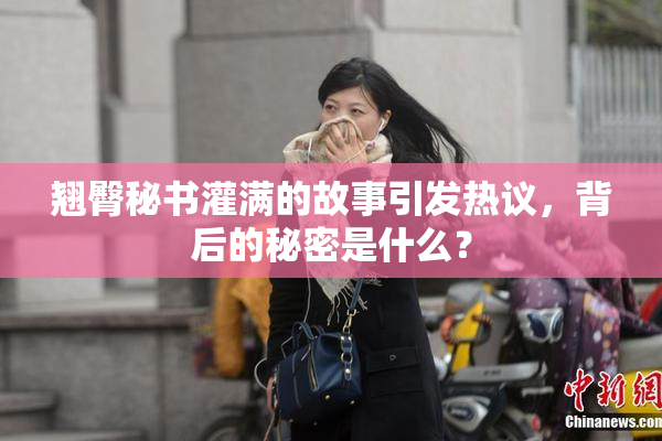 翘臀秘书灌满的故事引发热议，背后的秘密是什么？