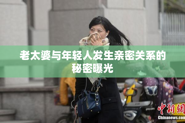 老太婆与年轻人发生亲密关系的秘密曝光