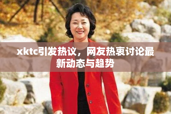 xktc引发热议，网友热衷讨论最新动态与趋势