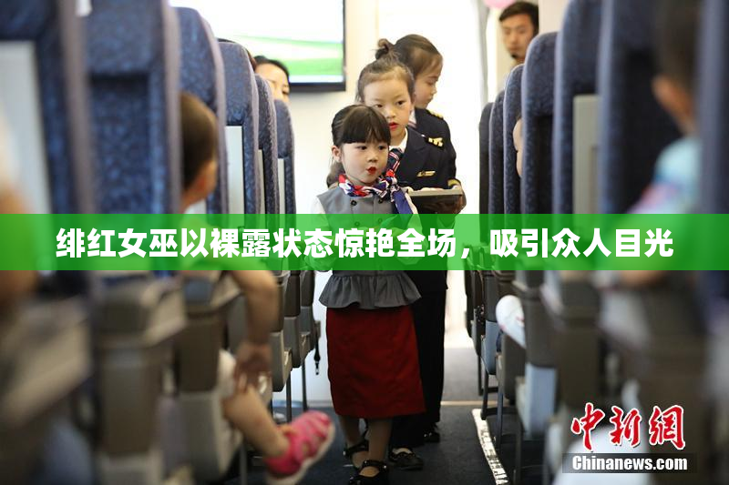 绯红女巫以裸露状态惊艳全场，吸引众人目光