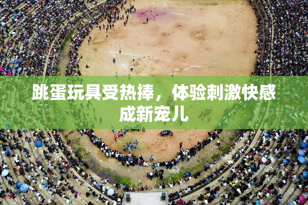 跳蛋玩具受热捧，体验刺激快感成新宠儿