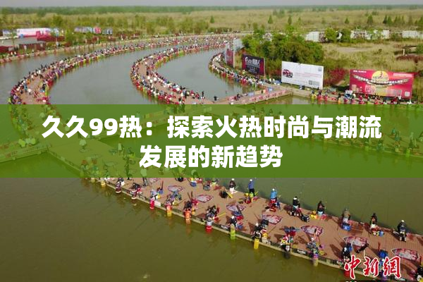 久久99热：探索火热时尚与潮流发展的新趋势