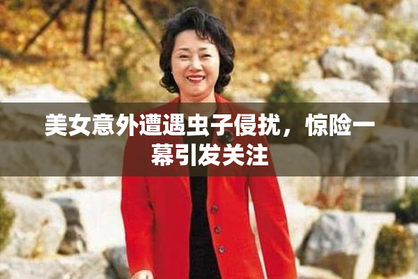 美女意外遭遇虫子侵扰，惊险一幕引发关注