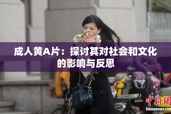 成人黄A片：探讨其对社会和文化的影响与反思