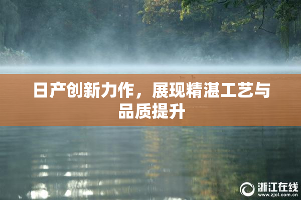 日产创新力作，展现精湛工艺与品质提升